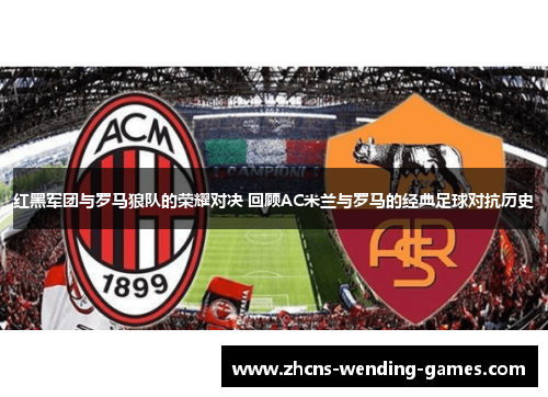 红黑军团与罗马狼队的荣耀对决 回顾AC米兰与罗马的经典足球对抗历史 红黑军团与罗马狼队的荣耀对决 回顾AC米兰与罗马的经典足球对抗历史