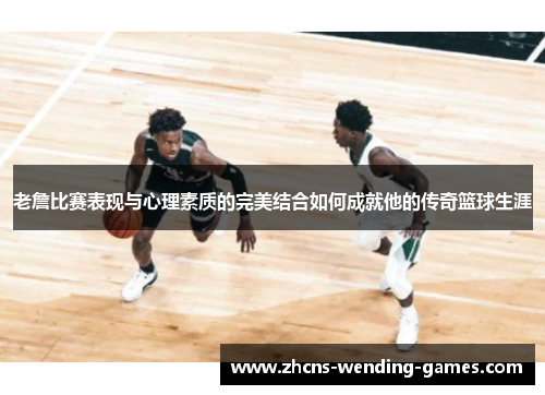 老詹比赛表现与心理素质的完美结合如何成就他的传奇篮球生涯 老詹比赛表现与心理素质的完美结合如何成就他的传奇篮球生涯