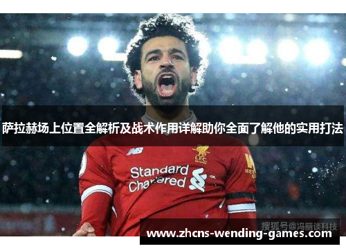 萨拉赫场上位置全解析及战术作用详解助你全面了解他的实用打法 萨拉赫场上位置全解析及战术作用详解助你全面了解他的实用打法