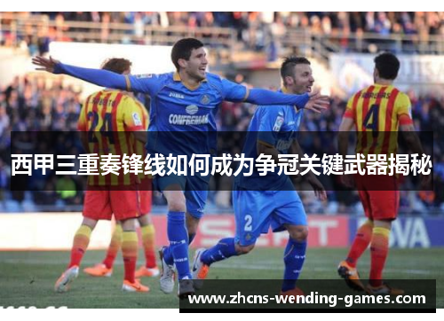 西甲三重奏锋线如何成为争冠关键武器揭秘 西甲三重奏锋线如何成为争冠关键武器揭秘