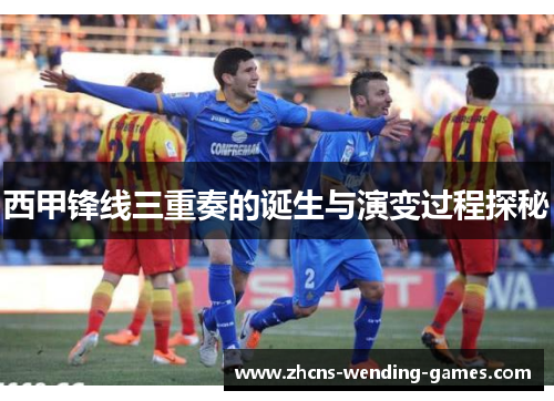 西甲锋线三重奏的诞生与演变过程探秘 西甲锋线三重奏的诞生与演变过程探秘