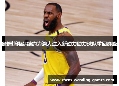 詹姆斯降薪续约为湖人注入新动力助力球队重回巅峰 詹姆斯降薪续约为湖人注入新动力助力球队重回巅峰