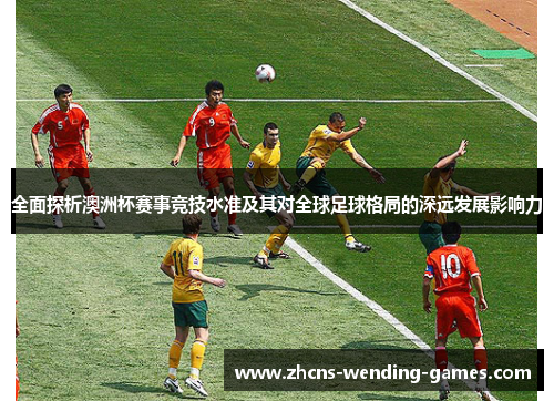 全面探析澳洲杯赛事竞技水准及其对全球足球格局的深远发展影响力