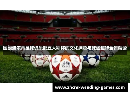 围绕波尔蒂足球俱乐部五大别称的文化渊源与球迷趣味全景解读