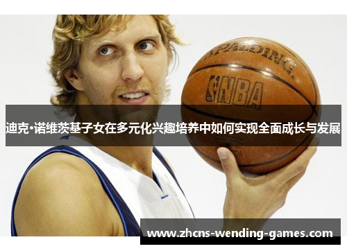 迪克·诺维茨基子女在多元化兴趣培养中如何实现全面成长与发展 迪克·诺维茨基子女在多元化兴趣培养中如何实现全面成长与发展