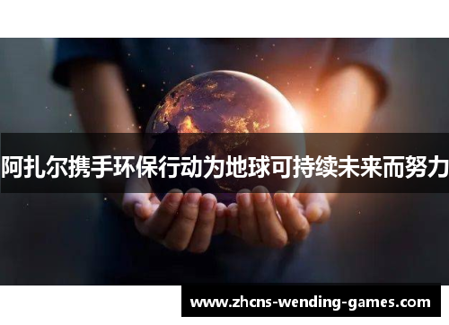 阿扎尔携手环保行动为地球可持续未来而努力