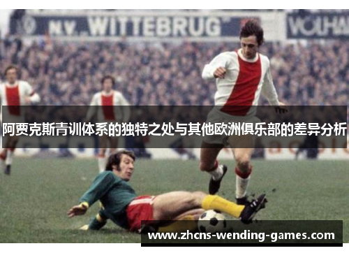 阿贾克斯青训体系的独特之处与其他欧洲俱乐部的差异分析 阿贾克斯青训体系的独特之处与其他欧洲俱乐部的差异分析