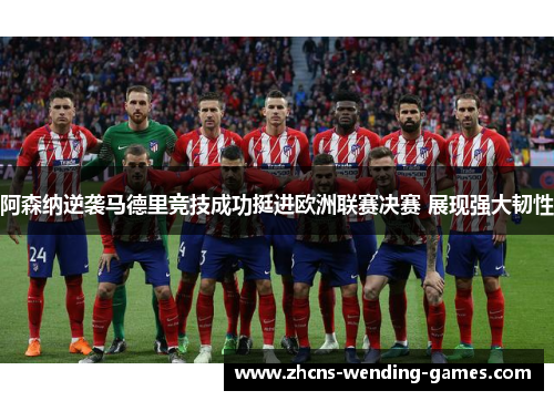 阿森纳逆袭马德里竞技成功挺进欧洲联赛决赛 展现强大韧性