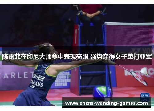 陈雨菲在印尼大师赛中表现亮眼 强势夺得女子单打亚军