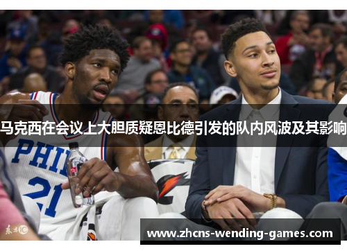 马克西在会议上大胆质疑恩比德引发的队内风波及其影响 马克西在会议上大胆质疑恩比德引发的队内风波及其影响