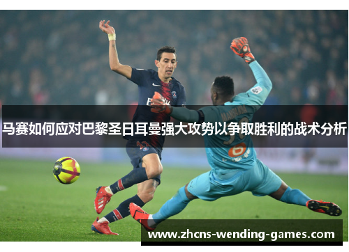 马赛如何应对巴黎圣日耳曼强大攻势以争取胜利的战术分析 马赛如何应对巴黎圣日耳曼强大攻势以争取胜利的战术分析