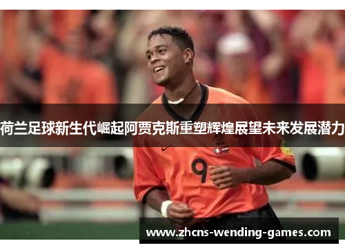 荷兰足球新生代崛起阿贾克斯重塑辉煌展望未来发展潜力