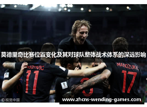 莫德里奇比赛位置变化及其对球队整体战术体系的深远影响 莫德里奇比赛位置变化及其对球队整体战术体系的深远影响