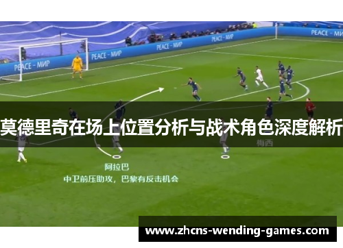 莫德里奇在场上位置分析与战术角色深度解析 莫德里奇在场上位置分析与战术角色深度解析