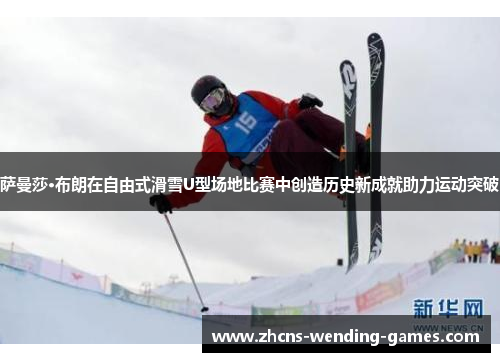 萨曼莎·布朗在自由式滑雪U型场地比赛中创造历史新成就助力运动突破 萨曼莎·布朗在自由式滑雪U型场地比赛中创造历史新成就助力运动突破