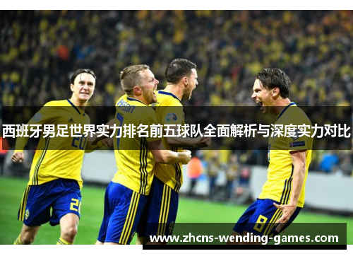 西班牙男足世界实力排名前五球队全面解析与深度实力对比 西班牙男足世界实力排名前五球队全面解析与深度实力对比