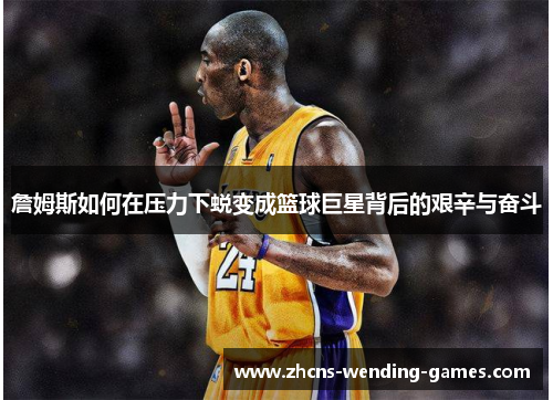 詹姆斯如何在压力下蜕变成篮球巨星背后的艰辛与奋斗 詹姆斯如何在压力下蜕变成篮球巨星背后的艰辛与奋斗