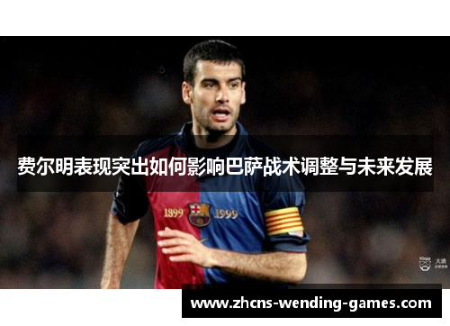 费尔明表现突出如何影响巴萨战术调整与未来发展 费尔明表现突出如何影响巴萨战术调整与未来发展