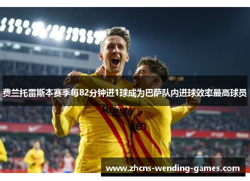 费兰托雷斯本赛季每82分钟进1球成为巴萨队内进球效率最高球员