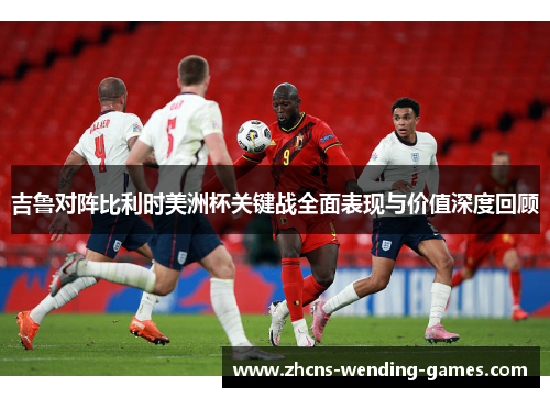 吉鲁对阵比利时美洲杯关键战全面表现与价值深度回顾