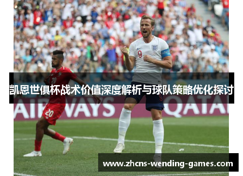 凯恩世俱杯战术价值深度解析与球队策略优化探讨 凯恩世俱杯战术价值深度解析与球队策略优化探讨
