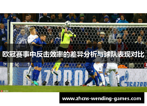 欧冠赛事中反击效率的差异分析与球队表现对比 欧冠赛事中反击效率的差异分析与球队表现对比