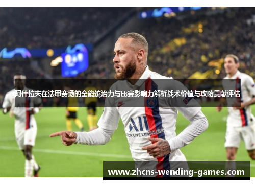 阿什拉夫在法甲赛场的全能统治力与比赛影响力解析战术价值与攻防贡献评估
