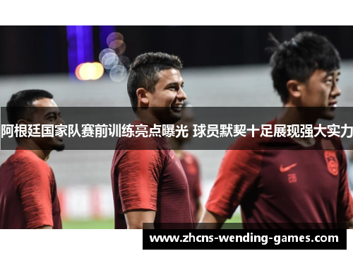 阿根廷国家队赛前训练亮点曝光 球员默契十足展现强大实力 阿根廷国家队赛前训练亮点曝光 球员默契十足展现强大实力