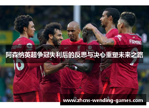 阿森纳英超争冠失利后的反思与决心重塑未来之路 阿森纳英超争冠失利后的反思与决心重塑未来之路