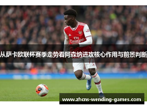 从萨卡欧联杯赛季走势看阿森纳进攻核心作用与前景判断